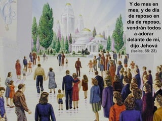 Y de mes en mes, y de día de reposo en día de reposo, vendrán todos a adorar delante de mí, dijo Jehová   (Isaías, 66: 23) 