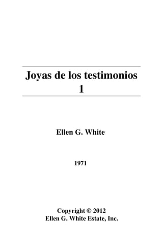 Joyas de los testimonios 
1 
Ellen G. White 
1971 
Copyright © 2012 
Ellen G. White Estate, Inc. 
 