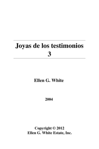 Joyas de los testimonios
3
Ellen G. White
2004
Copyright © 2012
Ellen G. White Estate, Inc.
 