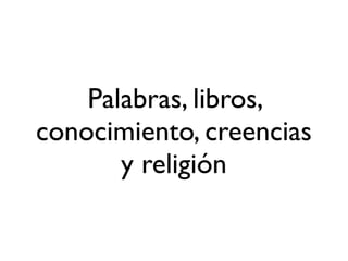 Palabras, libros,
conocimiento, creencias
y religión
 