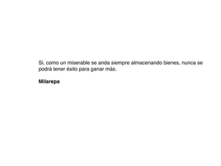 Si, como un miserable se anda siempre almacenando bienes, nunca se
podrá tener éxito para ganar más.
Milarepa
 