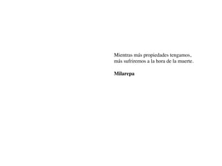 Mientras más propiedades tengamos,
más sufriremos a la hora de la muerte.
Milarepa
 