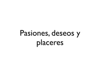 Pasiones, deseos y
placeres
 