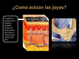 La pulsera puesta en la muñeca permite actuar al imán sobre las venas y arterias que corren por ella.¿Como actúan las joyas?