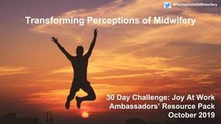 30 Day Challenge: Joy At Work
Ambassadors’ Resource Pack
October 2019
Transforming Perceptions of Midwifery
#PerceptionsOfMidwifery
 