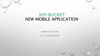 JOY-BUCKET
NEW MOBILE APPLICATION
BHARATH POCHU
N.I.T JAMSHEDPUR
 