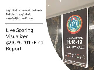 Live Scoring
Visualizer
@JOYC2017Final
Report
eagle0wl / Kazuki Matsuda
Twitter: eagle0wl
masm0wl@hotmail.com
 