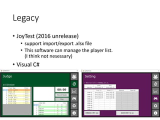 Legacy
• JoyTest (2016 unrelease)
• support import/export .xlsx file
• This software can manage the player list.
(I think not nesessary)
• Visual C#
 