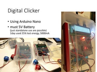 Digital Clicker
• Using Arduino Nano
• must 5V Battery
(just standalone use are possible)
1day used 25% lost energy, 5000mA
 