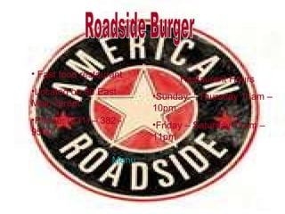 Roadside Burger Fast food restaurant Located on 80 East Main Street Phone: (631) – 382 - 9500 Restaurant Hours Sunday – Thursday 11am – 10pm Friday – Saturday 11am – 11pm Menu 