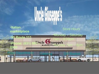 Uncle Giuseppe's Italian marketplace 95 Route 111 Phone: (631) 863 – 0900 Store Hours Monday – Saturday 7am – 9:30pm Sunday 7am – 8pm Food Departments Catering Gift Baskets 