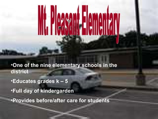 Mt. Pleasant Elementary One of the nine elementary schools in the district Educates grades k – 5 Full day of kindergarden Provides before/after care for students 