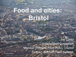 Developing sustainable & resilient
food systems – models & strategies
at a local levelFood and cities:
Bristol
Joy Carey
Independent Consultant
Member of Bristol Food Policy Council
Director of Bristol Food Network© James Barke
 