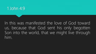 1 John 4:9
In this was manifested the love of God toward
us, because that God sent his only begotten
Son into the world, that we might live through
him.
 