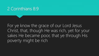 2 Corinthians 8:9
For ye know the grace of our Lord Jesus
Christ, that, though He was rich, yet for your
sakes He became poor, that ye through His
poverty might be rich
 