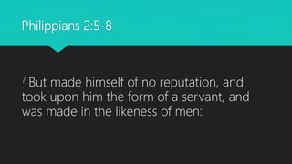 Philippians 2:5-8
7 But made himself of no reputation, and
took upon him the form of a servant, and
was made in the likeness of men:
 