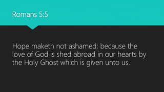 Romans 5:5
Hope maketh not ashamed; because the
love of God is shed abroad in our hearts by
the Holy Ghost which is given unto us.
 