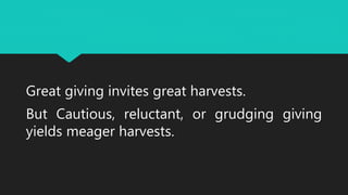 Great giving invites great harvests.
But Cautious, reluctant, or grudging giving
yields meager harvests.
 
