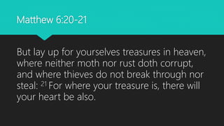 Matthew 6:20-21
But lay up for yourselves treasures in heaven,
where neither moth nor rust doth corrupt,
and where thieves do not break through nor
steal: 21 For where your treasure is, there will
your heart be also.
 