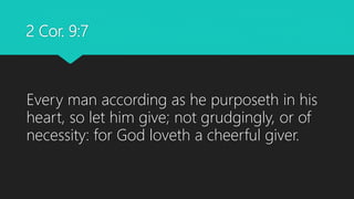 2 Cor. 9:7
Every man according as he purposeth in his
heart, so let him give; not grudgingly, or of
necessity: for God loveth a cheerful giver.
 