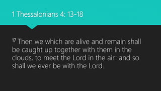 1 Thessalonians 4: 13-18
17 Then we which are alive and remain shall
be caught up together with them in the
clouds, to meet the Lord in the air: and so
shall we ever be with the Lord.
 