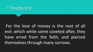 1 Timothy 6:10
For the love of money is the root of all
evil: which while some coveted after, they
have erred from the faith, and pierced
themselves through many sorrows.
 