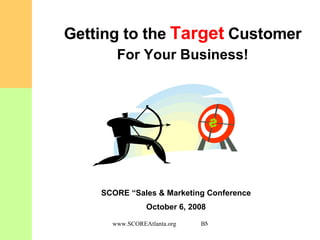 Getting to the   Target   Customer For Your Business! SCORE “Sales & Marketing Conference October 6, 2008 