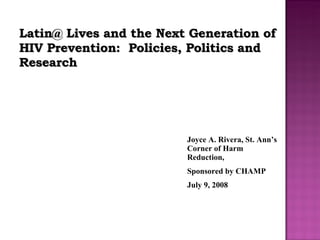 Latin@ Lives and the Next Generation of HIV Prevention:  Policies, Politics and Research Joyce A. Rivera, St. Ann’s Corner of Harm Reduction,  Sponsored by CHAMP July 9, 2008 