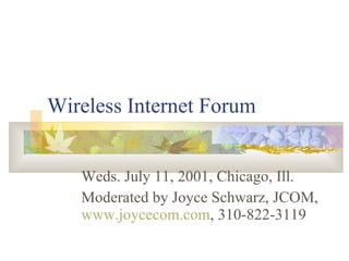 Wireless Internet Forum Weds. July 11, 2001, Chicago, Ill. Moderated by Joyce Schwarz, JCOM,  www.joycecom.com , 310-822-3119 