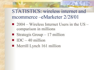 STATISTICS: wireless internet and mcommerce –eMarketer 2/28/01  <ul><li>2004 – Wireless Internet Users in the US –comparis...