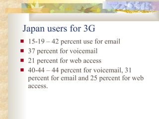 Japan users for 3G <ul><li>15-19 – 42 percent use for email </li></ul><ul><li>37 percent for voicemail </li></ul><ul><li>2...