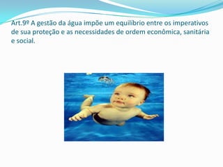 Art.9º A gestão da água impõe um equilíbrio entre os imperativos
de sua proteção e as necessidades de ordem econômica, sanitária
e social.
 