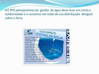 Art.9ºO planejamento da gestão da água deve levar em conta a
solidariedade e o consenso em razão de sua distribuição desigual
sobre a Terra.
 