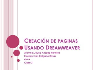 CREACIÓN DE PAGINAS
USANDO DREAMWEAVER
Alumna: Joyce Amado Ramirez
Profesor: Luis Delgado Rosas
4to A
Clase 3
 