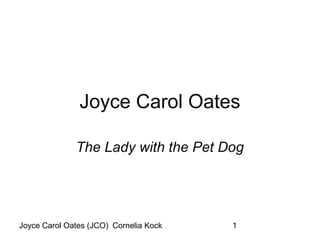 Joyce Carol Oates

              The Lady with the Pet Dog




Joyce Carol Oates (JCO) Cornelia Kock   1
 