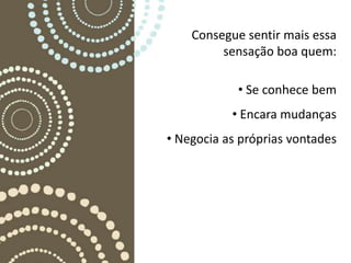 Consegue sentir mais essa
         sensação boa quem:

            • Se conhece bem
           • Encara mudanças
• Negocia as próprias vontades
 
