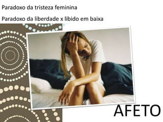Paradoxo da tristeza feminina
Paradoxo da liberdade x libido em baixa




                                          AFETO
 
