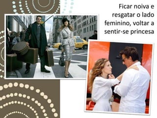 Ficar noiva e
  resgatar o lado
feminino, voltar a
sentir-se princesa
 