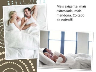Mais exigente, mais
estressada, mais
mandona. Coitado
do noivo!!!
 