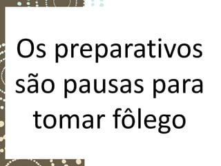 Os preparativos
são pausas para
 tomar fôlego
 