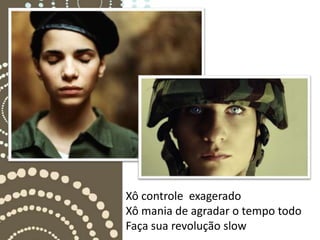 Xô controle exagerado
Xô mania de agradar o tempo todo
Faça sua revolução slow
 