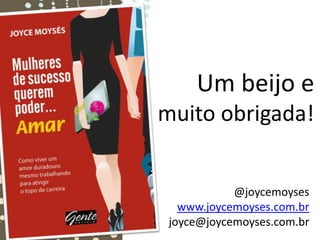 Um beijo e
muito obrigada!


            @joycemoyses
   www.joycemoyses.com.br
 joyce@joycemoyses.com.br
 