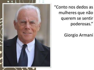 “Conto nos dedos as
  mulheres que não
   querem se sentir
        poderosas.”

    Giorgio Armani
 