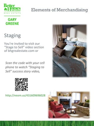 Elements of Merchandising




Staging
You’re invited to visit our
“Stage to Sell” video section
of bhgrealestate.com or


Scan the code with your cell
phone to watch “Staging to
Sell” success story video,




http://neom.us/431609696028
 