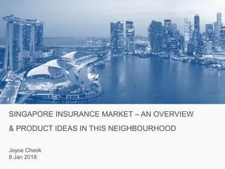 SINGAPORE INSURANCE MARKET – AN OVERVIEW
& PRODUCT IDEAS IN THIS NEIGHBOURHOOD
Joyce Cheok
8 Jan 2018
 