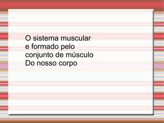 O sistema muscular
e formado pelo
conjunto de músculo
Do nosso corpo