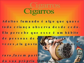 Cigarros Adultos fumando é algo que quase toda criança observa desde cedo. Ela percebe que esse é um hábito de pessoas de quem, muitas vezes,ela gosta e respeita e que,  não raro,fazem parte  da sua própria família. 
