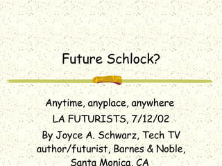 Future Schlock? Anytime, anyplace, anywhere  LA FUTURISTS, 7/12/02 By Joyce A. Schwarz, Tech TV author/futurist, Barnes & Noble, Santa Monica, CA  