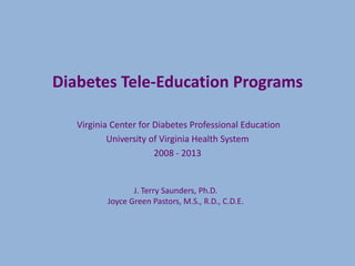 Diabetes Tele-Education Programs
Virginia Center for Diabetes Professional Education
University of Virginia Health System
2008 - 2013

J. Terry Saunders, Ph.D.
Joyce Green Pastors, M.S., R.D., C.D.E.

 