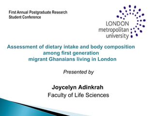 Presented by
Joycelyn Adinkrah
Faculty of Life Sciences
Assessment of dietary intake and body composition
among first generation
migrant Ghanaians living in London
 
